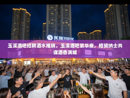 玉溪酒吧招聘酒水推销，玉溪酒吧繁华夜，招贤纳士共谋酒香满城