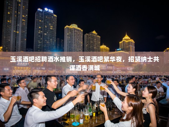 玉溪酒吧招聘酒水推销，玉溪酒吧繁华夜，招贤纳士共谋酒香满城