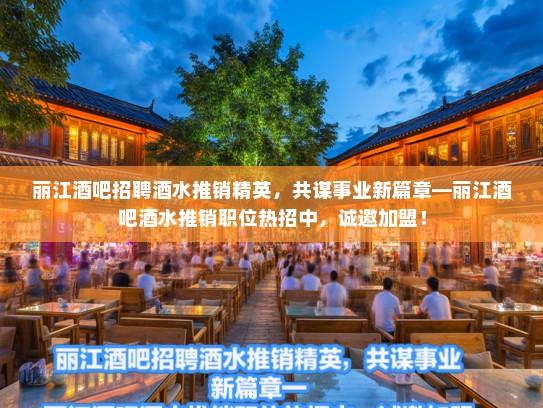 丽江酒吧招聘酒水推销精英，共谋事业新篇章—丽江酒吧酒水推销职位热招中，诚邀加盟！