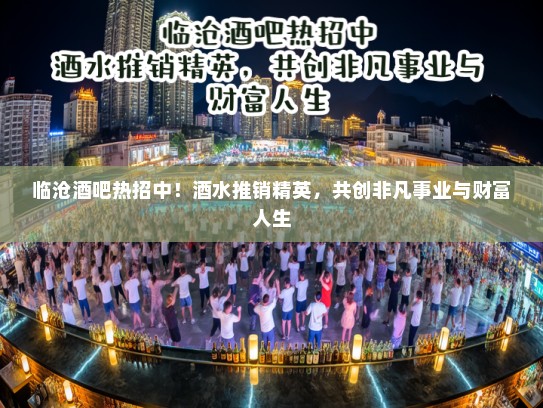 临沧酒吧热招中！酒水推销精英，共创非凡事业与财富人生
