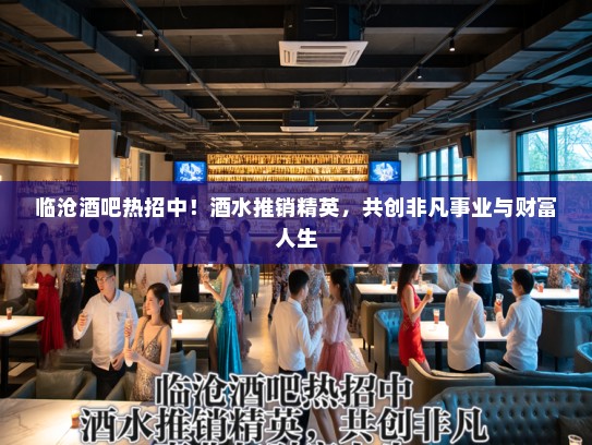 临沧酒吧热招中！酒水推销精英，共创非凡事业与财富人生