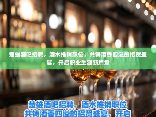 楚雄酒吧招聘，酒水推销职位，共铸酒香四溢的招贤盛宴，开启职业生涯新篇章