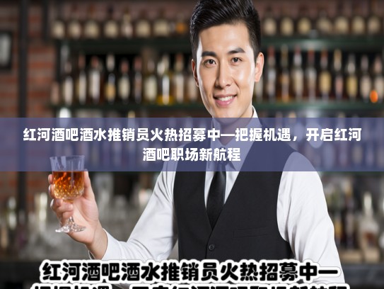红河酒吧酒水推销员火热招募中—把握机遇，开启红河酒吧职场新航程