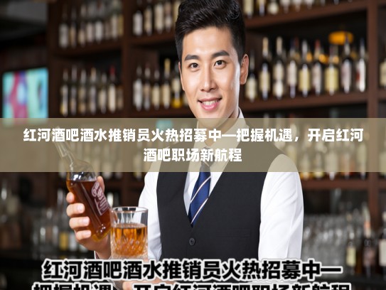 红河酒吧酒水推销员火热招募中—把握机遇，开启红河酒吧职场新航程