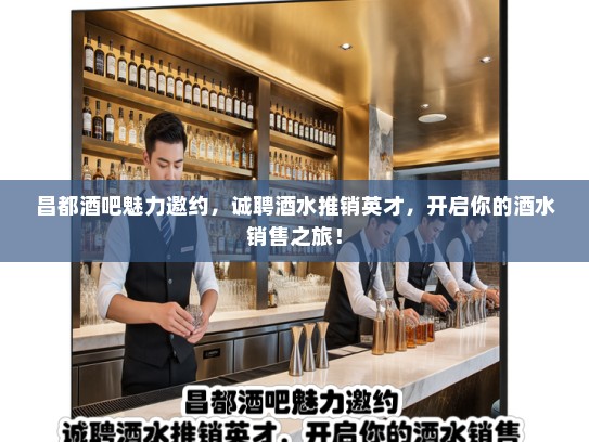 昌都酒吧魅力邀约，诚聘酒水推销英才，开启你的酒水销售之旅！
