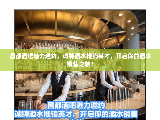 昌都酒吧魅力邀约，诚聘酒水推销英才，开启你的酒水销售之旅！