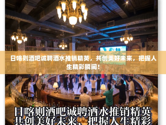 日喀则酒吧诚聘酒水推销精英，共创美好未来，把握人生精彩瞬间！