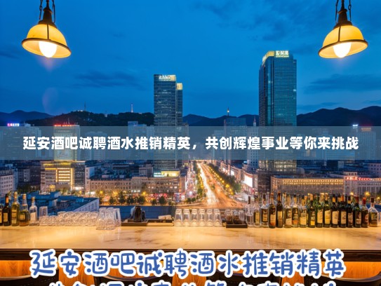 延安酒吧诚聘酒水推销精英，共创辉煌事业等你来挑战