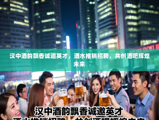 汉中酒韵飘香诚邀英才，酒水推销招聘，共创酒吧辉煌未来