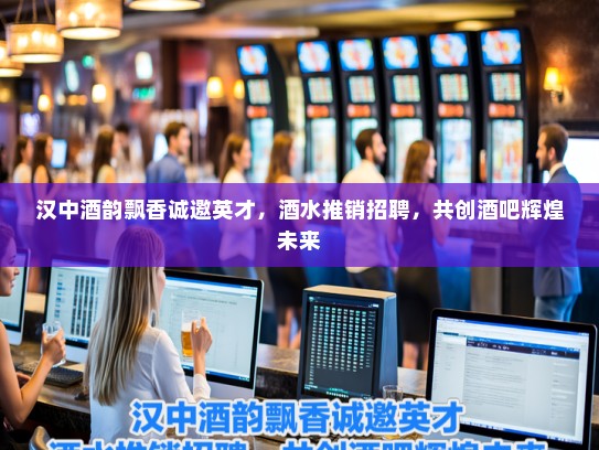汉中酒韵飘香诚邀英才，酒水推销招聘，共创酒吧辉煌未来