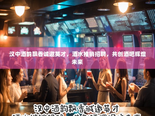 汉中酒韵飘香诚邀英才，酒水推销招聘，共创酒吧辉煌未来