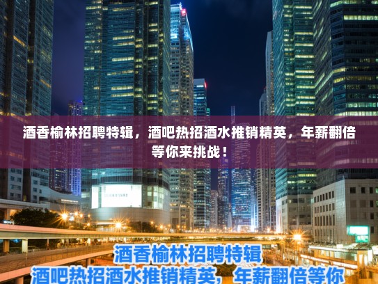 酒香榆林招聘特辑，酒吧热招酒水推销精英，年薪翻倍等你来挑战！