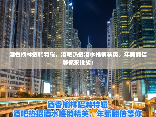 酒香榆林招聘特辑，酒吧热招酒水推销精英，年薪翻倍等你来挑战！