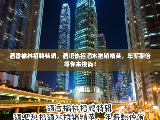 酒香榆林招聘特辑，酒吧热招酒水推销精英，年薪翻倍等你来挑战！