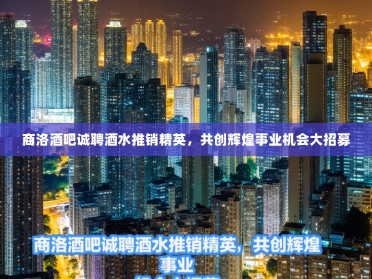 商洛酒吧诚聘酒水推销精英，共创辉煌事业机会大招募
