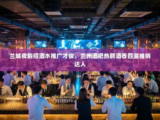 兰城夜韵招酒水推广才俊，兰州酒吧热聘酒香四溢推销达人