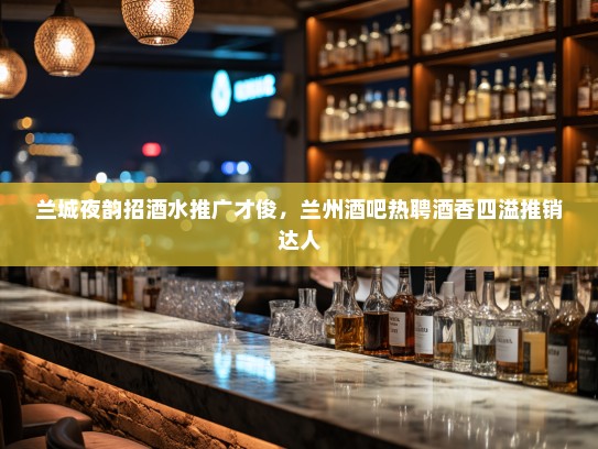 兰城夜韵招酒水推广才俊，兰州酒吧热聘酒香四溢推销达人