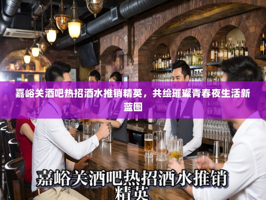 嘉峪关酒吧热招酒水推销精英，共绘璀璨青春夜生活新蓝图