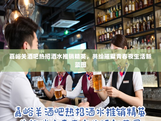 嘉峪关酒吧热招酒水推销精英，共绘璀璨青春夜生活新蓝图