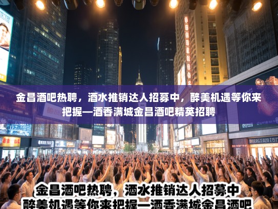 金昌酒吧热聘，酒水推销达人招募中，醉美机遇等你来把握—酒香满城金昌酒吧精英招聘