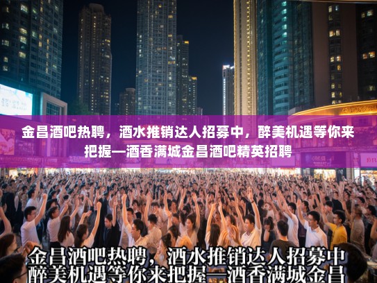 金昌酒吧热聘，酒水推销达人招募中，醉美机遇等你来把握—酒香满城金昌酒吧精英招聘