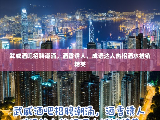 武威酒吧招聘潮涌，酒香诱人，成语达人热招酒水推销精英