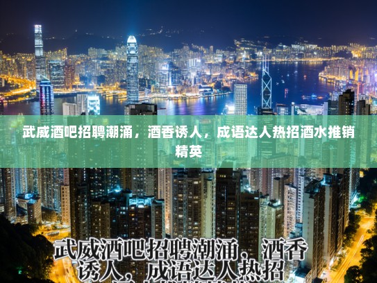 武威酒吧招聘潮涌，酒香诱人，成语达人热招酒水推销精英