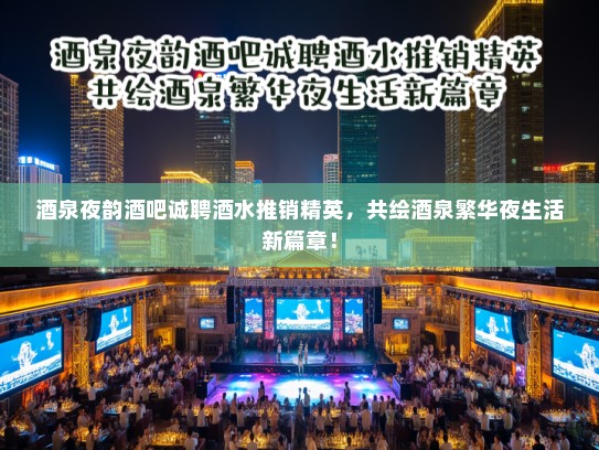 酒泉夜韵酒吧诚聘酒水推销精英，共绘酒泉繁华夜生活新篇章！