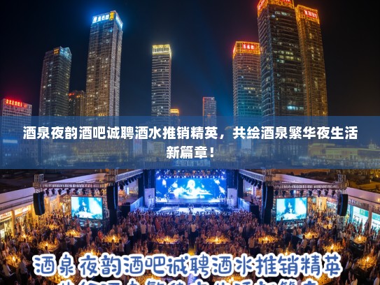 酒泉夜韵酒吧诚聘酒水推销精英，共绘酒泉繁华夜生活新篇章！