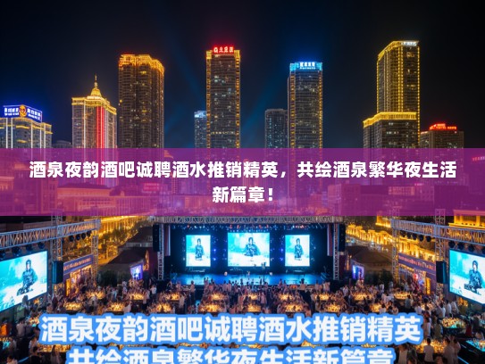 酒泉夜韵酒吧诚聘酒水推销精英，共绘酒泉繁华夜生活新篇章！