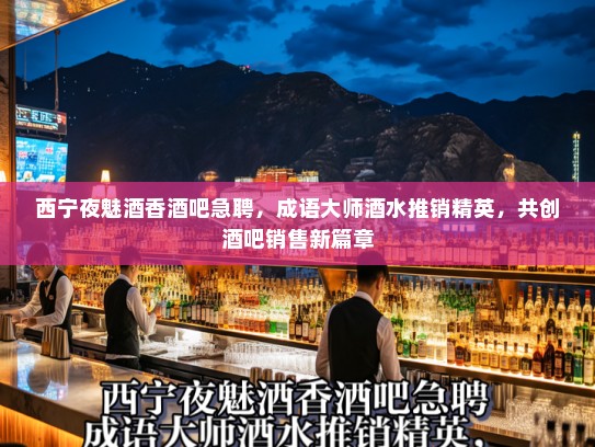 西宁夜魅酒香酒吧急聘，成语大师酒水推销精英，共创酒吧销售新篇章