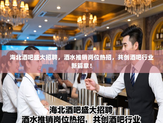 海北酒吧盛大招聘，酒水推销岗位热招，共创酒吧行业新篇章！