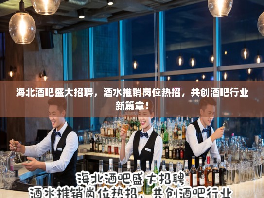 海北酒吧盛大招聘，酒水推销岗位热招，共创酒吧行业新篇章！