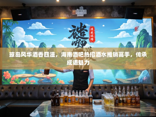 琼岛风华酒香四溢,海南酒吧热招酒水推销高手,传承成语魅力 琼岛风华酒香四溢,海南酒吧热招酒水推销高手,传承成语魅力