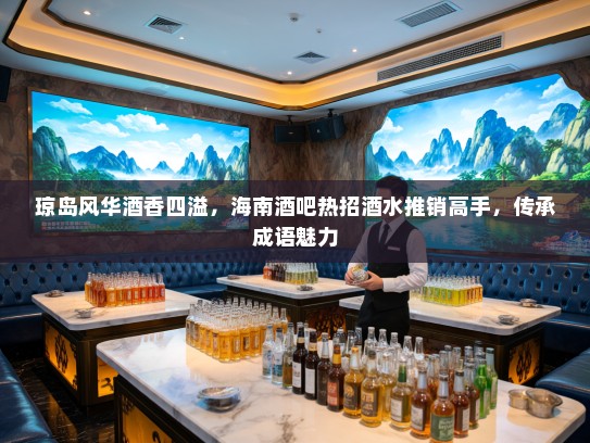 琼岛风华酒香四溢,海南酒吧热招酒水推销高手,传承成语魅力 琼岛风华酒香四溢,海南酒吧热招酒水推销高手,传承成语魅力