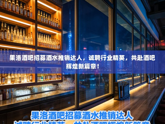 果洛酒吧招募酒水推销达人，诚聘行业精英，共赴酒吧辉煌新篇章！