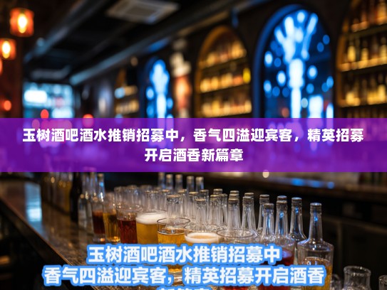 玉树酒吧酒水推销招募中，香气四溢迎宾客，精英招募开启酒香新篇章