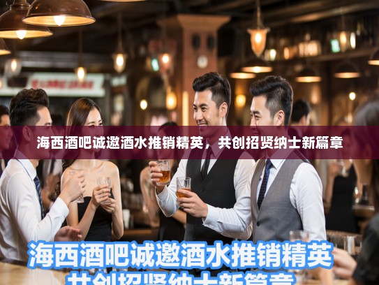 海西酒吧诚邀酒水推销精英，共创招贤纳士新篇章