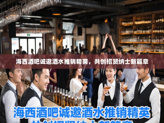 海西酒吧诚邀酒水推销精英，共创招贤纳士新篇章
