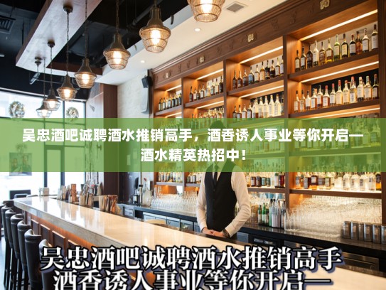 吴忠酒吧诚聘酒水推销高手，酒香诱人事业等你开启—酒水精英热招中！