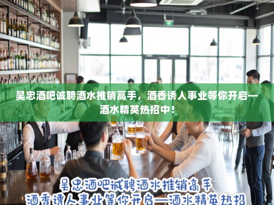 吴忠酒吧诚聘酒水推销高手，酒香诱人事业等你开启—酒水精英热招中！