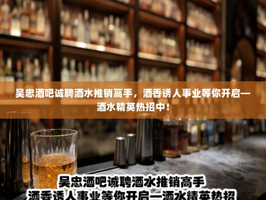 吴忠酒吧诚聘酒水推销高手，酒香诱人事业等你开启—酒水精英热招中！
