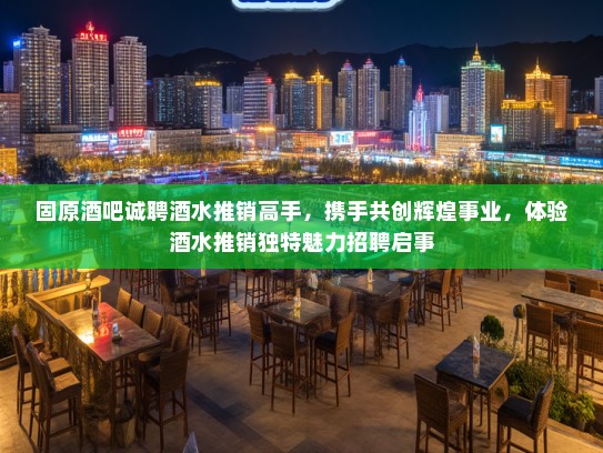 固原酒吧诚聘酒水推销高手，携手共创辉煌事业，体验酒水推销独特魅力招聘启事