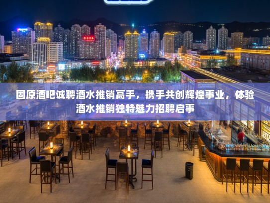 固原酒吧诚聘酒水推销高手，携手共创辉煌事业，体验酒水推销独特魅力招聘启事