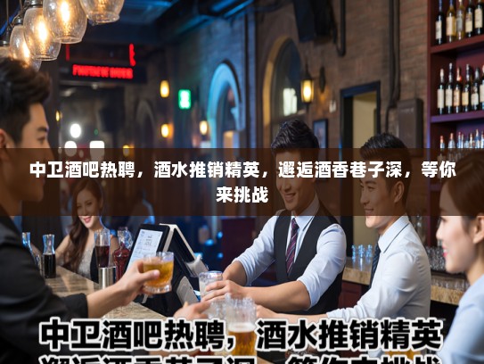 中卫酒吧热聘，酒水推销精英，邂逅酒香巷子深，等你来挑战