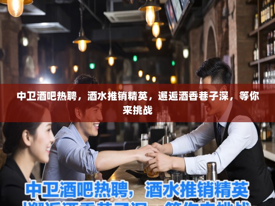 中卫酒吧热聘，酒水推销精英，邂逅酒香巷子深，等你来挑战