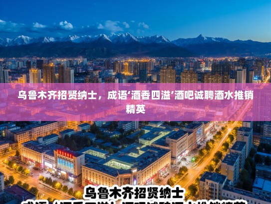 乌鲁木齐招贤纳士，成语‘酒香四溢’酒吧诚聘酒水推销精英