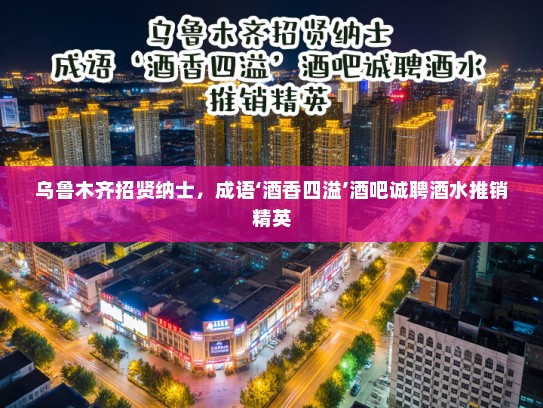 乌鲁木齐招贤纳士，成语‘酒香四溢’酒吧诚聘酒水推销精英