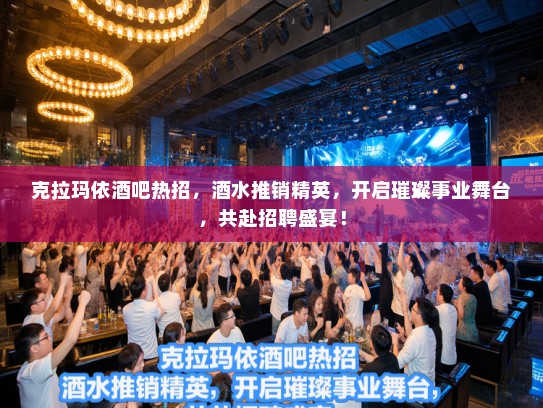 克拉玛依酒吧热招，酒水推销精英，开启璀璨事业舞台，共赴招聘盛宴！