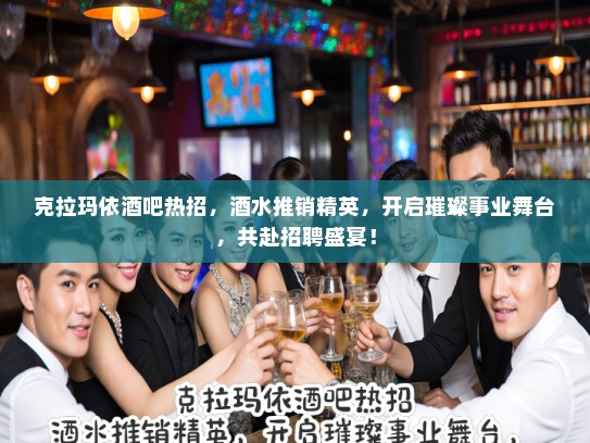 克拉玛依酒吧热招，酒水推销精英，开启璀璨事业舞台，共赴招聘盛宴！